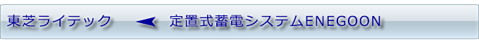 東芝　ＴＯＳＨＯＢＡ　toshiba ライテック　定置式蓄電システム　ＥＮＧＯＯＮ　エネグーン